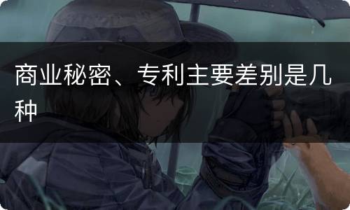 商业秘密、专利主要差别是几种