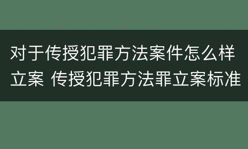 对于传授犯罪方法案件怎么样立案 传授犯罪方法罪立案标准