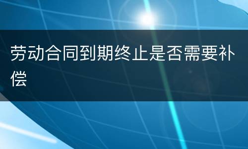 劳动合同到期终止是否需要补偿