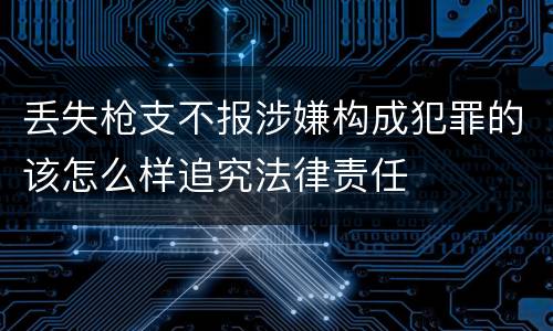丢失枪支不报涉嫌构成犯罪的该怎么样追究法律责任