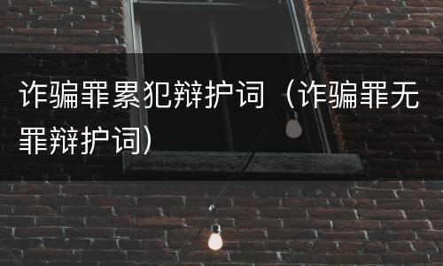 诈骗罪累犯辩护词（诈骗罪无罪辩护词）