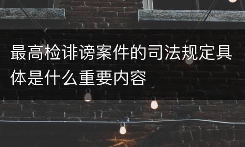 最高检诽谤案件的司法规定具体是什么重要内容