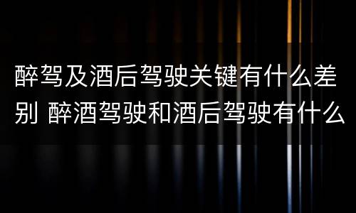 醉驾及酒后驾驶关键有什么差别 醉酒驾驶和酒后驾驶有什么区别