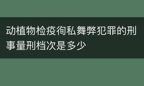 动植物检疫徇私舞弊犯罪的刑事量刑档次是多少