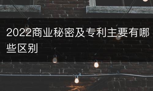 2022商业秘密及专利主要有哪些区别