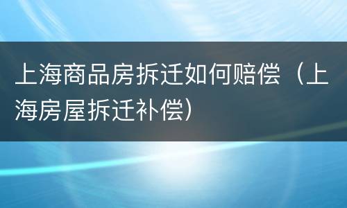 上海商品房拆迁如何赔偿(上海房屋拆迁补偿)