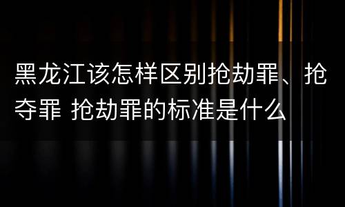 黑龙江该怎样区别抢劫罪、抢夺罪 抢劫罪的标准是什么