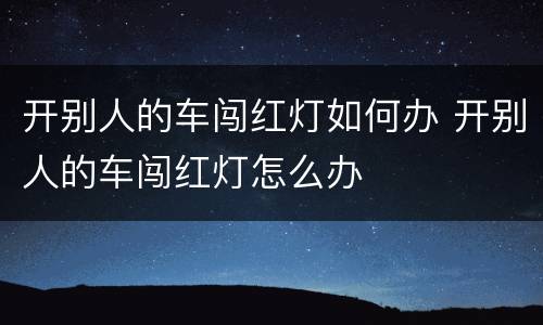 开别人的车闯红灯如何办 开别人的车闯红灯怎么办