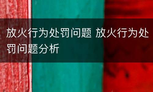 放火行为处罚问题 放火行为处罚问题分析