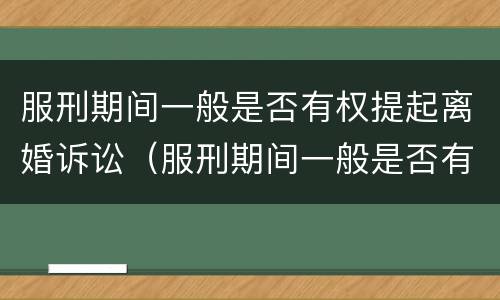 服刑期间一般是否有权提起离婚诉讼（服刑期间一般是否有权提起离婚诉讼请求）