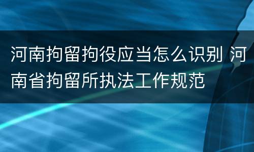 河南拘留拘役应当怎么识别 河南省拘留所执法工作规范