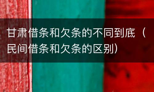 甘肃借条和欠条的不同到底（民间借条和欠条的区别）