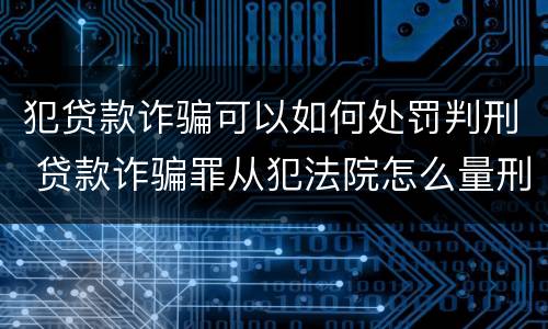 犯贷款诈骗可以如何处罚判刑 贷款诈骗罪从犯法院怎么量刑