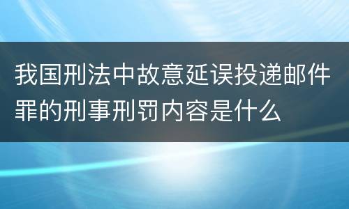我国刑法中故意延误投递邮件罪的刑事刑罚内容是什么