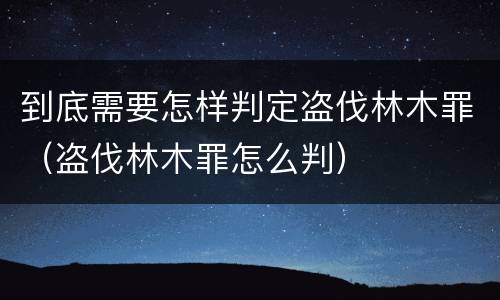 到底需要怎样判定盗伐林木罪（盗伐林木罪怎么判）