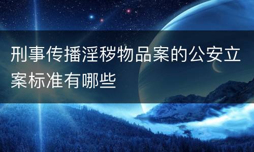刑事传播淫秽物品案的公安立案标准有哪些
