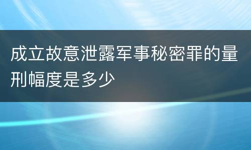 成立故意泄露军事秘密罪的量刑幅度是多少