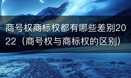 商号权商标权都有哪些差别2022（商号权与商标权的区别）