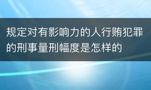 规定对有影响力的人行贿犯罪的刑事量刑幅度是怎样的