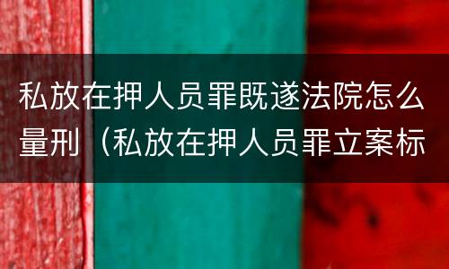 私放在押人员罪既遂法院怎么量刑（私放在押人员罪立案标准）