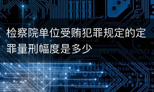 检察院单位受贿犯罪规定的定罪量刑幅度是多少