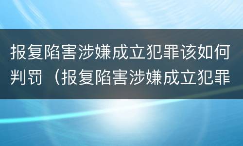 报复陷害涉嫌成立犯罪该如何判罚（报复陷害涉嫌成立犯罪该如何判罚案例）
