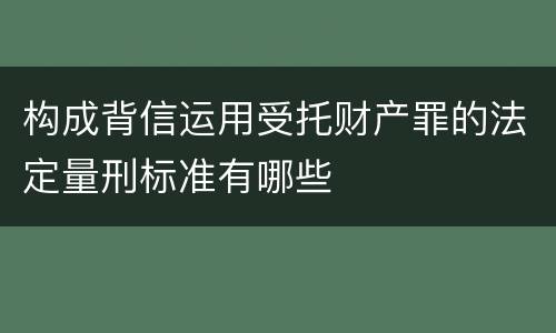 构成背信运用受托财产罪的法定量刑标准有哪些