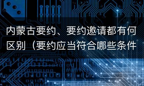 内蒙古要约、要约邀请都有何区别（要约应当符合哪些条件?要约与要约邀请有什么区别）