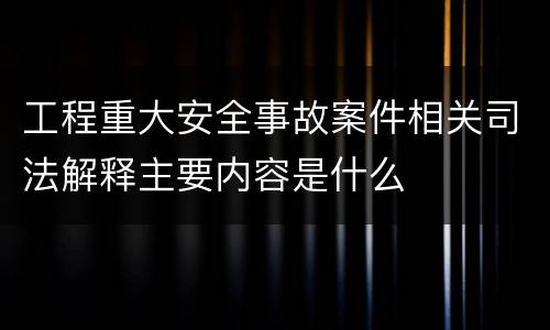工程重大安全事故案件相关司法解释主要内容是什么