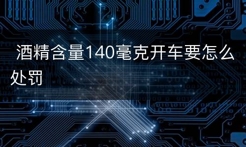 酒精含量140毫克开车要怎么处罚