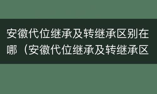 安徽代位继承及转继承区别在哪（安徽代位继承及转继承区别在哪里）