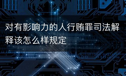 对有影响力的人行贿罪司法解释该怎么样规定
