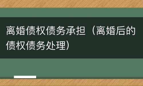 离婚债权债务承担（离婚后的债权债务处理）