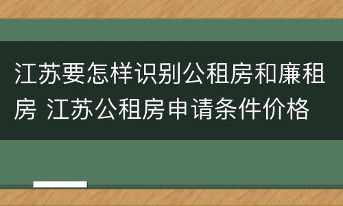 江苏要怎样识别公租房和廉租房 江苏公租房申请条件价格