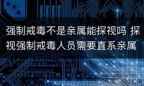 强制戒毒不是亲属能探视吗 探视强制戒毒人员需要直系亲属吗