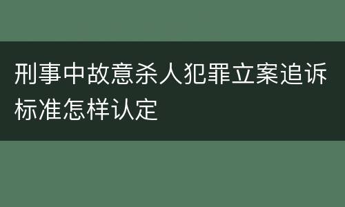 刑事中故意杀人犯罪立案追诉标准怎样认定