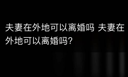 夫妻在外地可以离婚吗 夫妻在外地可以离婚吗?