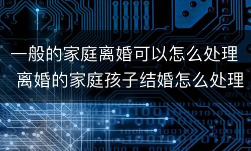 一般的家庭离婚可以怎么处理 离婚的家庭孩子结婚怎么处理