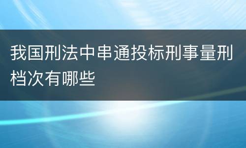 我国刑法中串通投标刑事量刑档次有哪些