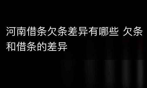 河南借条欠条差异有哪些 欠条和借条的差异