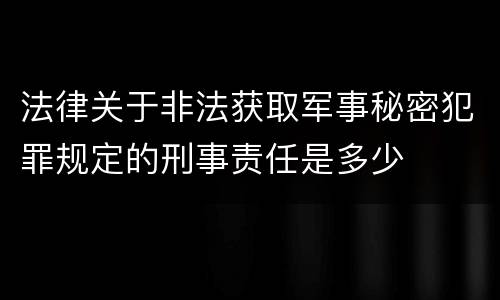 法律关于非法获取军事秘密犯罪规定的刑事责任是多少