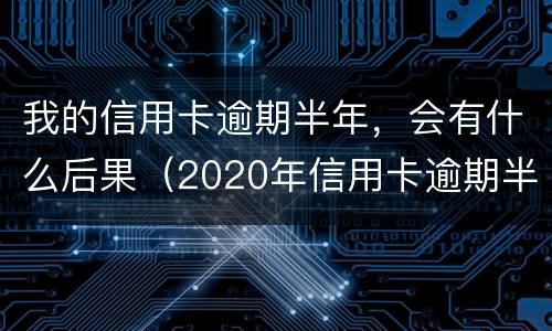我的信用卡逾期半年，会有什么后果（2020年信用卡逾期半年）