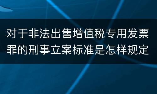 对于非法出售增值税专用发票罪的刑事立案标准是怎样规定