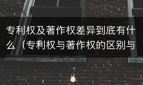 专利权及著作权差异到底有什么（专利权与著作权的区别与联系）