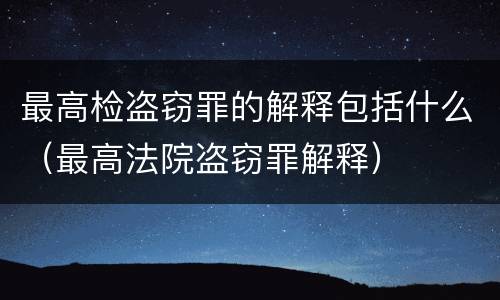 最高检盗窃罪的解释包括什么（最高法院盗窃罪解释）
