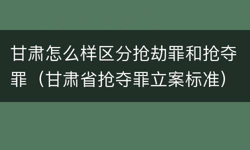 甘肃怎么样区分抢劫罪和抢夺罪（甘肃省抢夺罪立案标准）