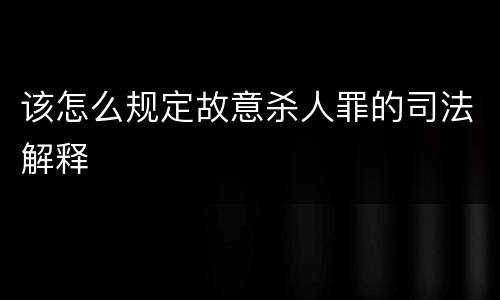 该怎么规定故意杀人罪的司法解释