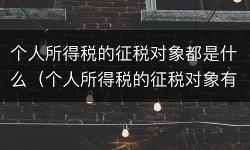 个人所得税的征税对象都是什么（个人所得税的征税对象有哪些?）