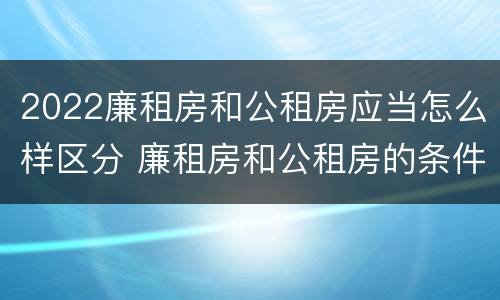 2022廉租房和公租房应当怎么样区分 廉租房和公租房的条件