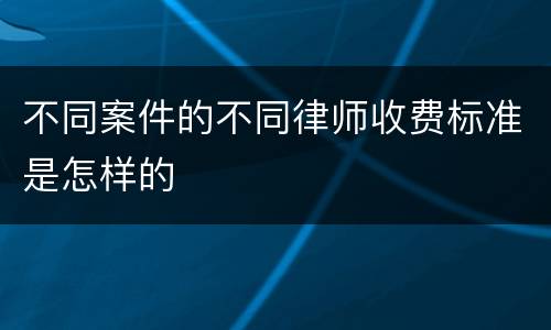 不同案件的不同律师收费标准是怎样的